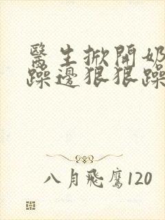 医生掀开奶罩边躁边狠狠躁视频