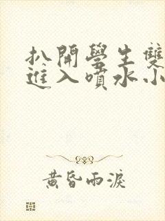 扒开学生双腿猛进入喷水小说