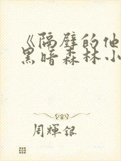 《隔壁的他by黑暗森林小说笔趣》