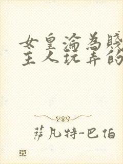 女皇沦为贱妾给主人玩弄的小说