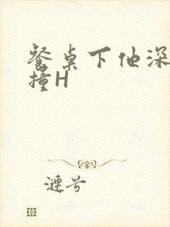 餐桌下他深深顶撞H