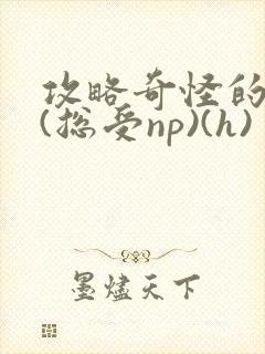 攻略奇怪的世界(总受np)(h)