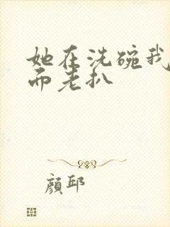 她在洗碗我在后面老扒