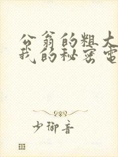 公翁的粗大放进我的秘密电影