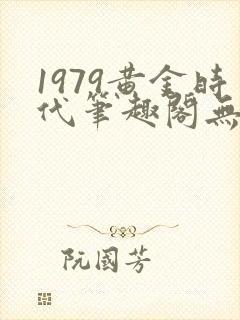 1979黄金时代笔趣阁无弹窗无错版