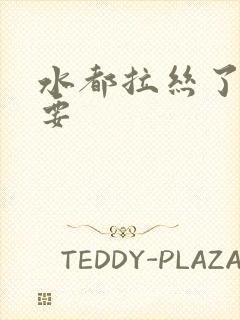 水都拉丝了还不要