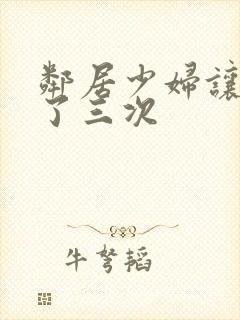 邻居少妇让我爽了三次