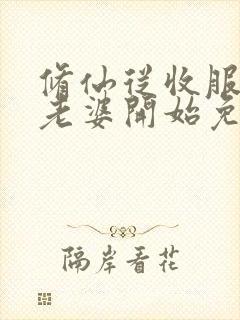 修仙从收服邻居老婆开始免费阅读