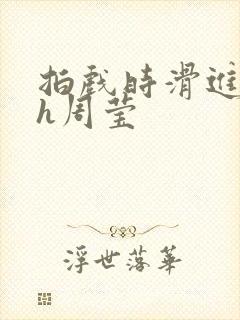 拍戏时滑进去了h周莹