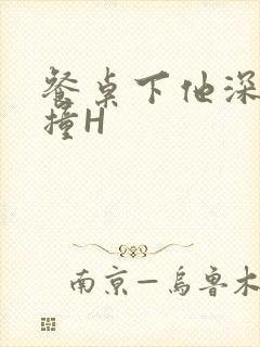 餐桌下他深深顶撞H