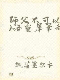 师父不可以(限)洛灵犀笔趣阁无弹窗