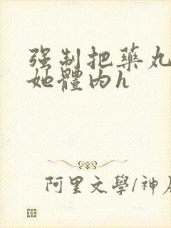 强制把药丸推进她体内h