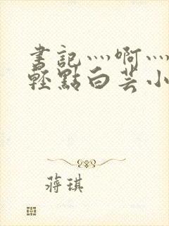 书记灬啊灬啊灬轻点白芸小说