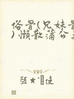 俗骨(兄妹骨科) 懒散蒲公英结局