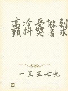 高冷受做到失禁颤抖哭着求饶