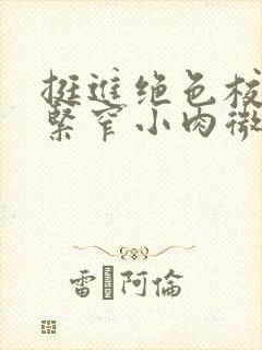 挺进绝色校花的紧窄小肉微博