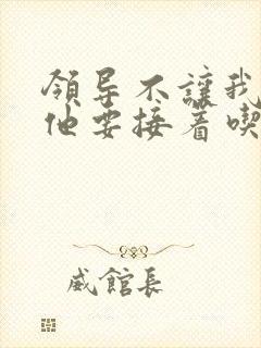 领导不让我断奶他要接着吃