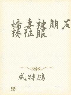 娇妻被朋友大肉楱征服