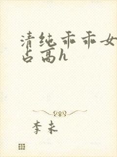 清纯乖乖女被强占高h