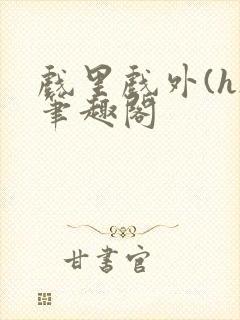 戏里戏外(h)笔趣阁