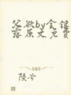 父欲by金银花露原文免费阅读笔趣阁