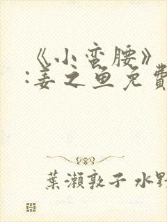 《小蛮腰》作者:姜之鱼免费阅读