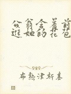 公翁含着前面挺进她的花苞