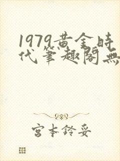 1979黄金时代笔趣阁无弹窗无错版