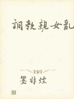 调教亲女乱h文