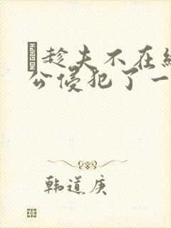 巜趁夫不在给给公侵犯了一天