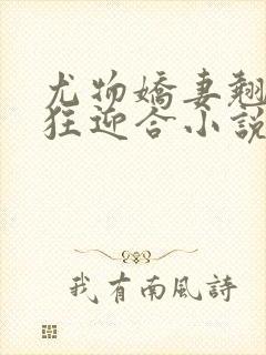 尤物娇妻翘臀疯狂迎合小说