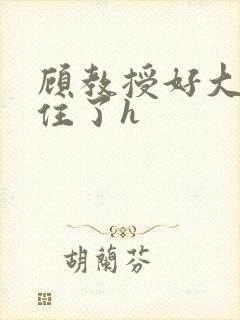 顾教授好大含不住了h