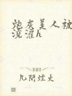 炮灰美人被男配浇灌h