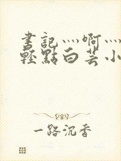 书记灬啊灬啊灬轻点白芸小说