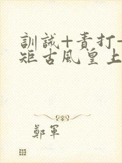 训诫+责打+规矩古风皇上皇后