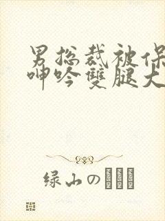 男总裁被保镖c呻吟双腿大张bl