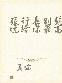 张行长别戴了今晚给你最高的待遇