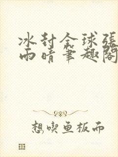 冰封全球张奕方雨晴笔趣阁