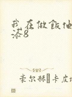 我在做饭他在下添8