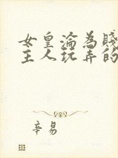 女皇沦为贱妾给主人玩弄的小说