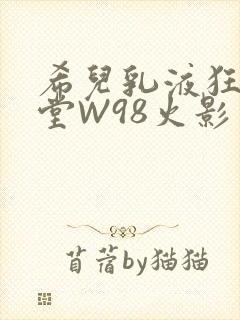希儿乳液狂飙天堂W98火影