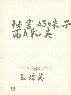 秘书奶咪子真大高h乳夹