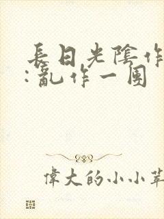 长日光阴作者 : 乱作一团