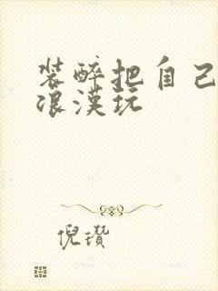 装醉把自己给流浪汉玩