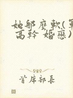 她那么软(军婚 高干 婚恋)完结