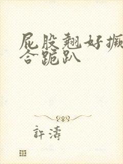 屁股翘好撅高迎合跪趴