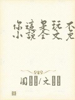 你这是玩不起呀小说全文免费阅读