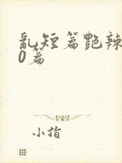 乱短篇艳辣500篇