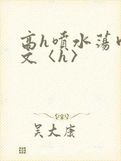 高h喷水荡肉欲文〈h〉