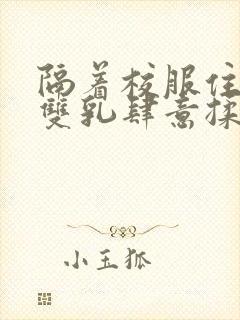 隔着校服住她的双乳肆意揉